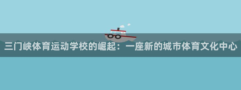 利记官网下载平台注册要钱吗:三门峡体育运动学校的崛起:一座新