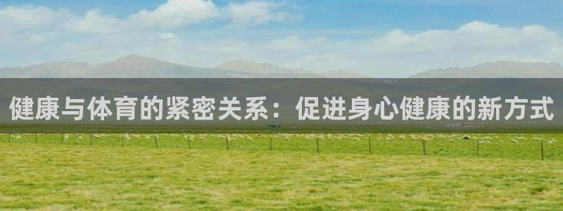 注册利记官方正版app:健康与体育的紧密关系:促进身心健康的